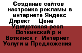 Создание сайтов, настройка рекламы в интернете Яндекс Директ! › Цена ­ 650 - Удмуртская респ., Воткинский р-н, Воткинск г. Интернет » Услуги и Предложения   